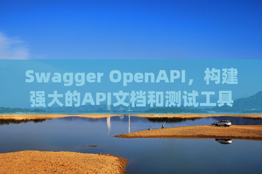 Swagger OpenAPI，构建强大的API文档和测试工具