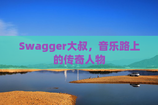 Swagger大叔，音乐路上的传奇人物